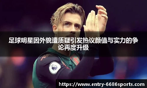 足球明星因外貌遭质疑引发热议颜值与实力的争论再度升级