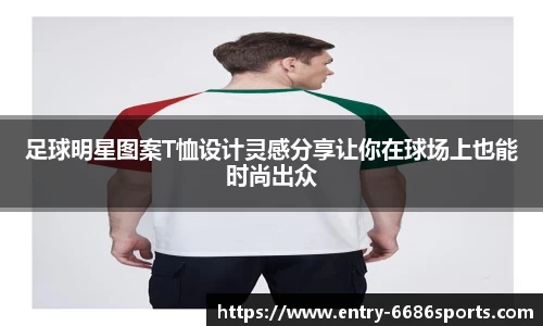 足球明星图案T恤设计灵感分享让你在球场上也能时尚出众
