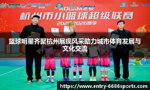 篮球明星齐聚杭州展现风采助力城市体育发展与文化交流